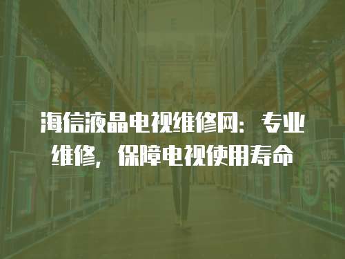 海信液晶電視維修網(wǎng)：專業(yè)維修，保障電視使用壽命