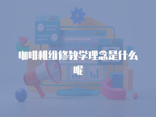 咖啡機(jī)維修教學(xué)理念是什么呢
