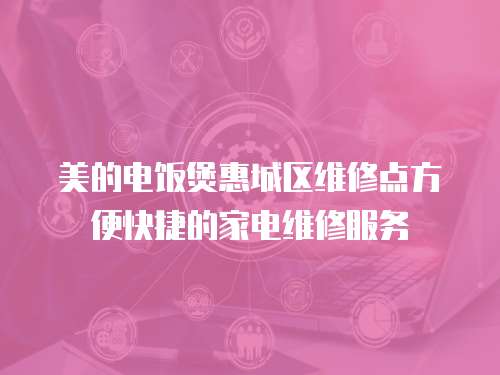 美的電飯煲惠城區維修點方便快捷的家電維修服務