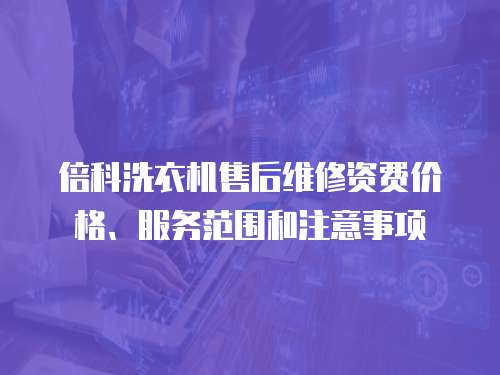 倍科洗衣機售后維修資費價格、服務范圍和注意事項