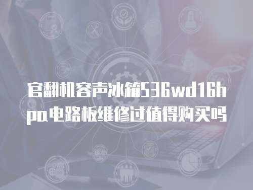 官翻機容聲冰箱536wd16hpa電路板維修過值得購買嗎