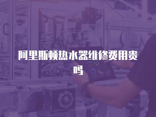 阿里斯頓熱水器維修費用貴嗎