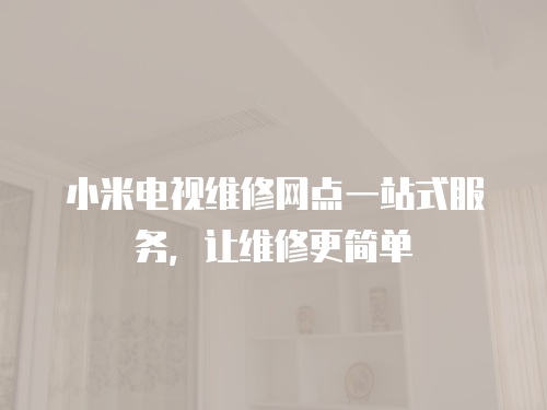 小米電視維修網(wǎng)點(diǎn)一站式服務(wù)，讓維修更簡(jiǎn)單