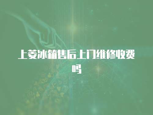 上菱冰箱售后上門維修收費嗎