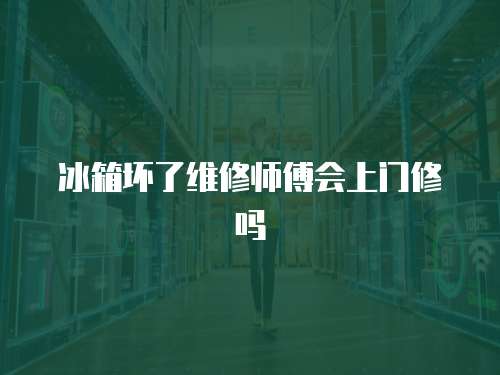 冰箱壞了維修師傅會上門修嗎