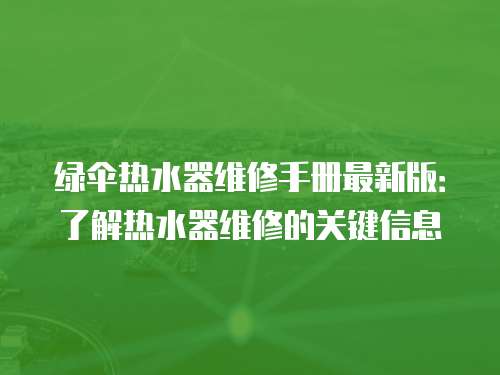 綠傘熱水器維修手冊最新版：了解熱水器維修的關鍵信息