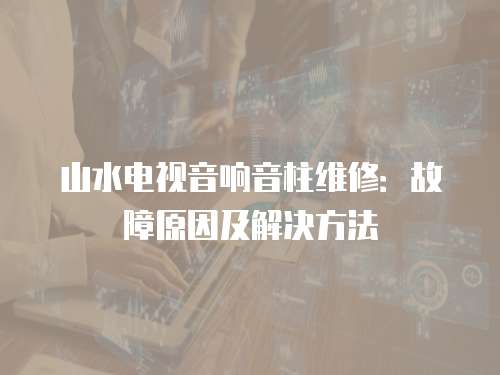 山水電視音響音柱維修：故障原因及解決方法