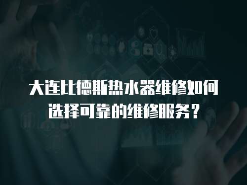 大連比德斯熱水器維修如何選擇可靠的維修服務？