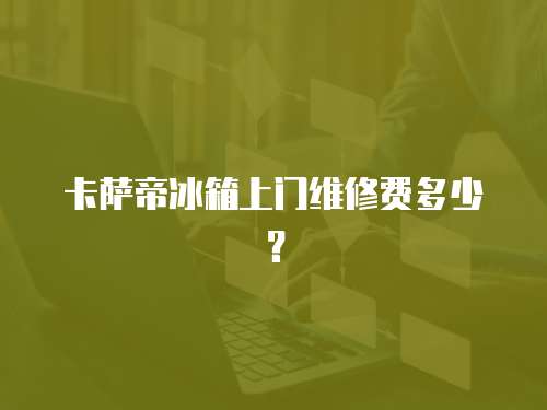 卡薩帝冰箱上門維修費多少？