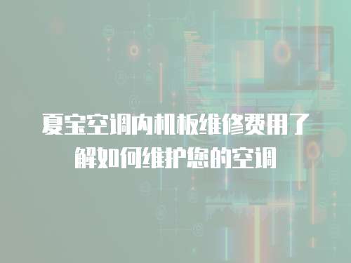 夏寶空調(diào)內(nèi)機(jī)板維修費(fèi)用了解如何維護(hù)您的空調(diào)