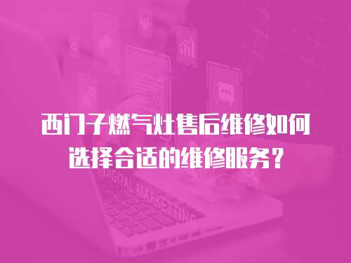 西門子燃氣灶售后維修如何選擇合適的維修服務？