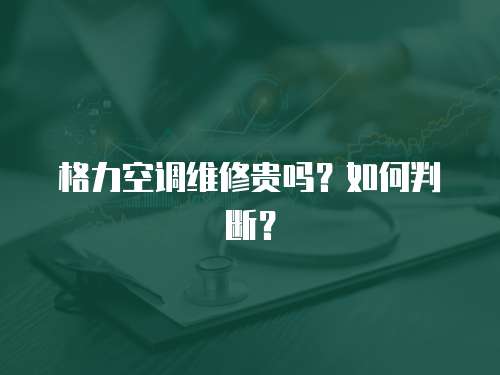 格力空調維修貴嗎？如何判斷？