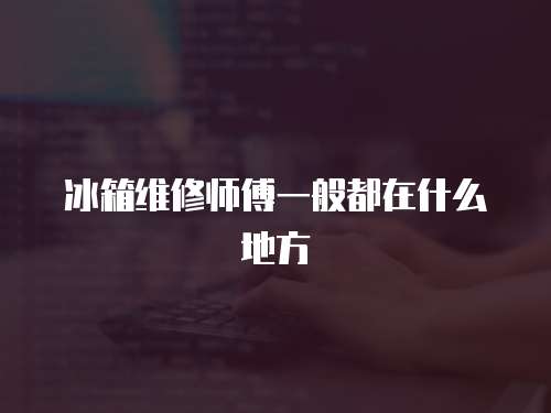 冰箱維修師傅一般都在什么地方