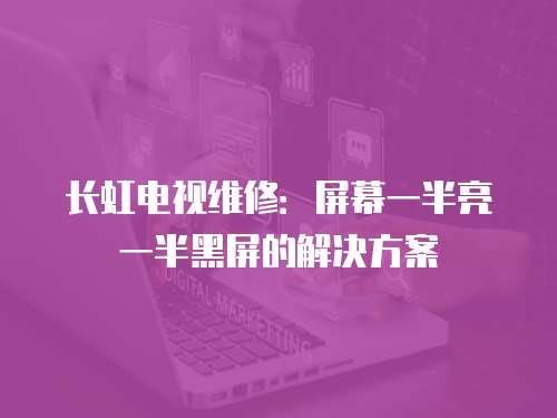 長虹電視維修：屏幕一半亮一半黑屏的解決方案