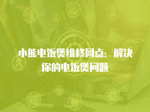 小熊電飯煲維修網(wǎng)點：解決你的電飯煲問題