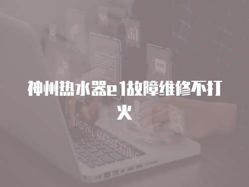 神州熱水器e1故障維修不打火