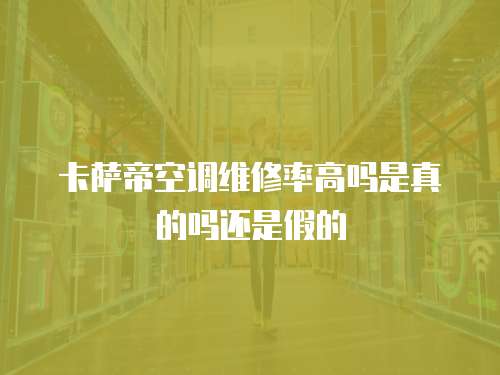 卡薩帝空調維修率高嗎是真的嗎還是假的