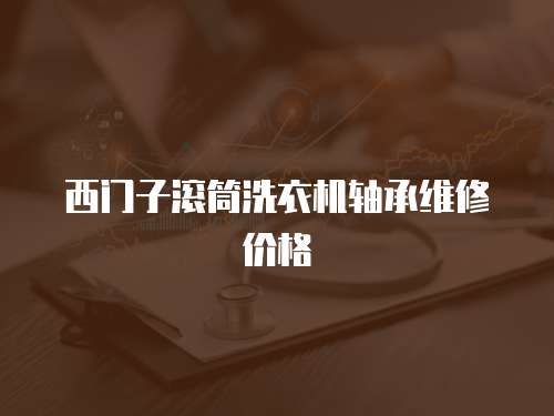 西門子滾筒洗衣機(jī)軸承維修價(jià)格