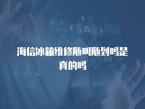 海信冰箱維修隨叫隨到嗎是真的嗎