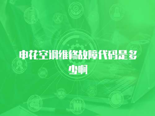 申花空調維修故障代碼是多少啊