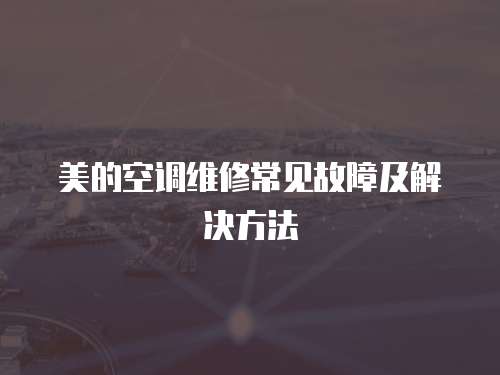  美的空調(diào)維修常見故障及解決方法