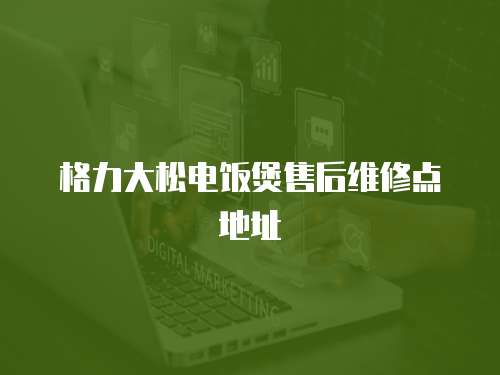 格力大松電飯煲售后維修點地址