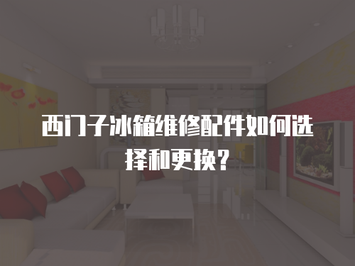 西門子冰箱維修配件如何選擇和更換？