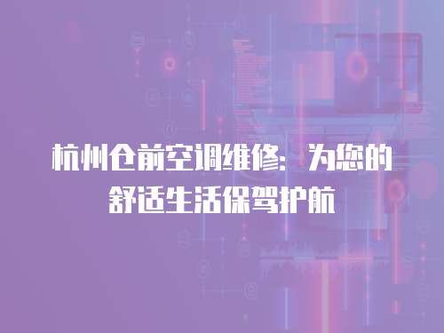 杭州倉前空調維修：為您的舒適生活保駕護航