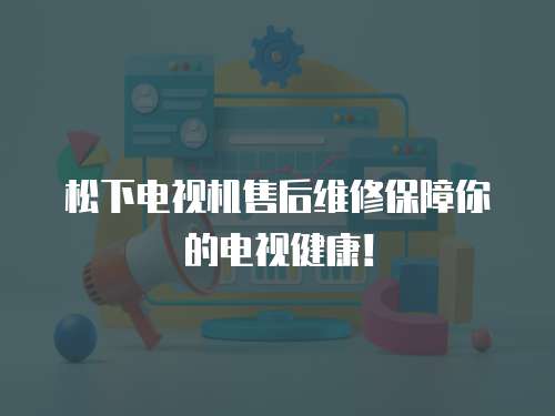 松下電視機售后維修保障你的電視健康！