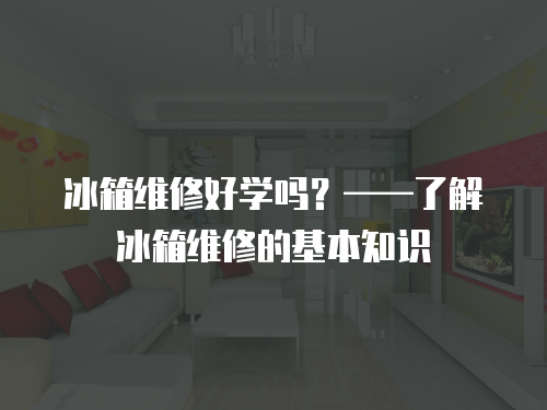 冰箱維修好學(xué)嗎？——了解冰箱維修的基本知識(shí)