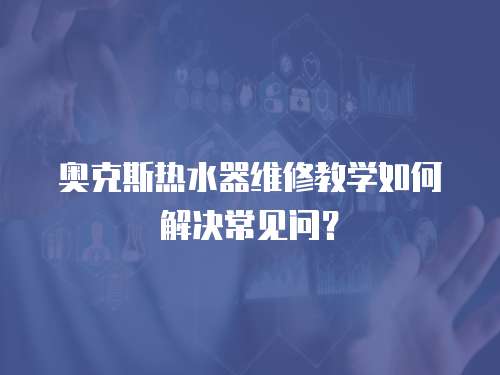 奧克斯熱水器維修教學(xué)如何解決常見問？