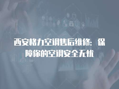 西安格力空調售后維修：保障你的空調安全無憂