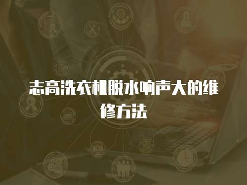 志高洗衣機脫水響聲大的維修方法