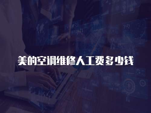 美的空調(diào)維修人工費多少錢