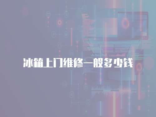 冰箱上門維修一般多少錢