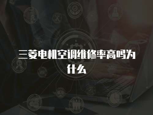 三菱電機(jī)空調(diào)維修率高嗎為什么