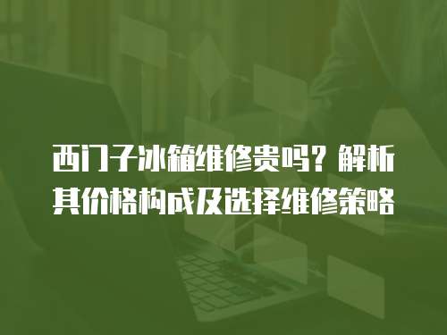 西門子冰箱維修貴嗎？解析其價格構成及選擇維修策略
