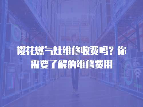 櫻花燃?xì)庠罹S修收費(fèi)嗎？你需要了解的維修費(fèi)用