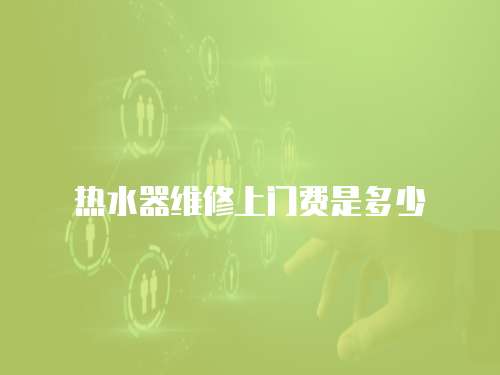 熱水器維修上門費(fèi)是多少