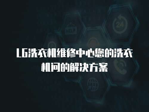 LG洗衣機維修中心您的洗衣機問的解決方案
