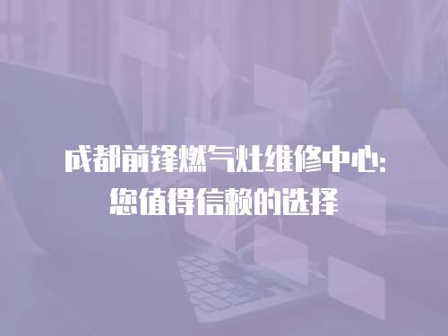 成都前鋒燃氣灶維修中心：您值得信賴的選擇