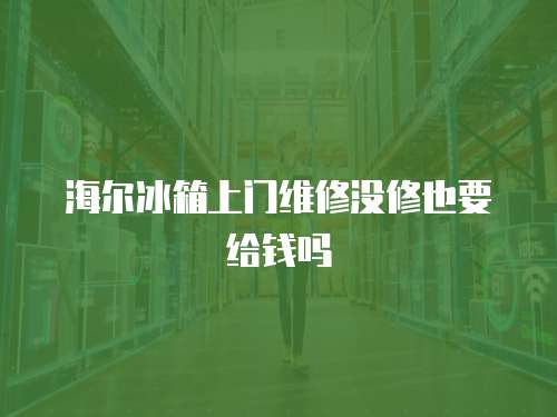 海爾冰箱上門維修沒修也要給錢嗎