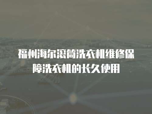 福州海爾滾筒洗衣機維修保障洗衣機的長久使用
