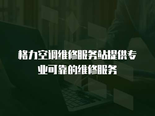 格力空調(diào)維修服務(wù)站提供專業(yè)可靠的維修服務(wù)