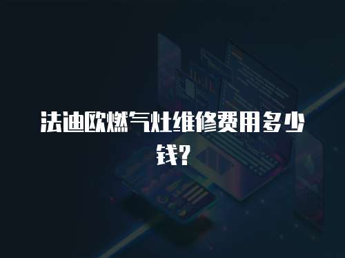 法迪歐燃?xì)庠罹S修費(fèi)用多少錢？