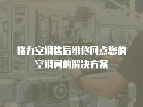 格力空調售后維修網點您的空調問的解決方案