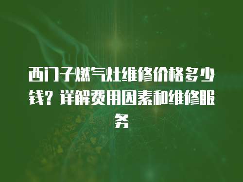 西門子燃氣灶維修價格多少錢？詳解費用因素和維修服務