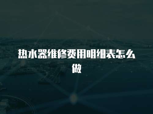 熱水器維修費用明細表怎么做