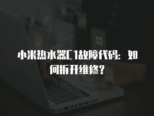 小米熱水器C1故障代碼：如何拆開維修？