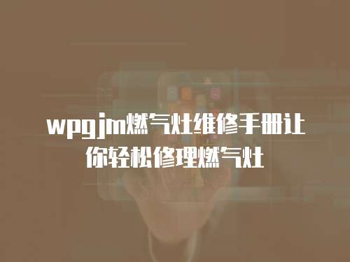 wpgjm燃氣灶維修手冊讓你輕松修理燃氣灶
